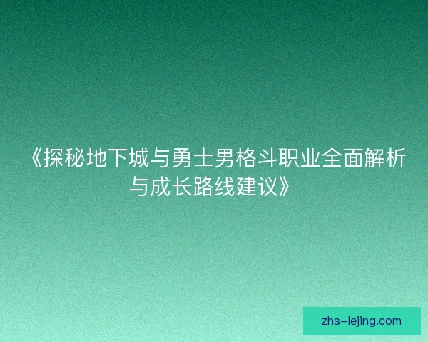 《探秘地下城与勇士男格斗职业全面解析与成长路线建议》