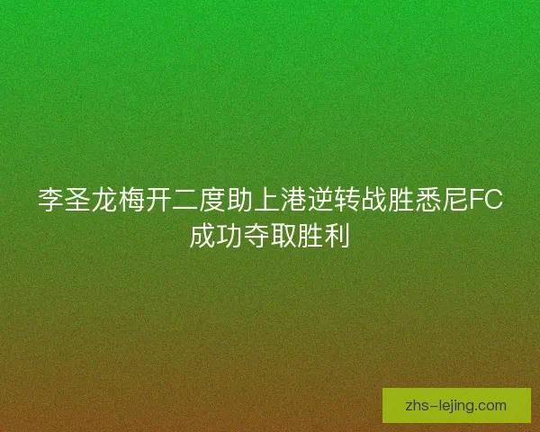 李圣龙梅开二度助上港逆转战胜悉尼FC成功夺取胜利