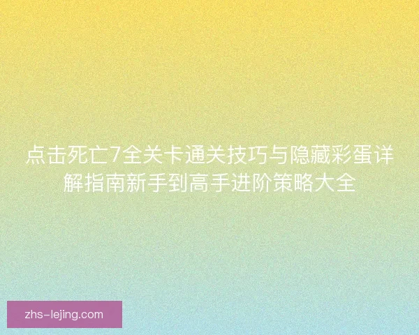点击死亡7全关卡通关技巧与隐藏彩蛋详解指南新手到高手进阶策略大全