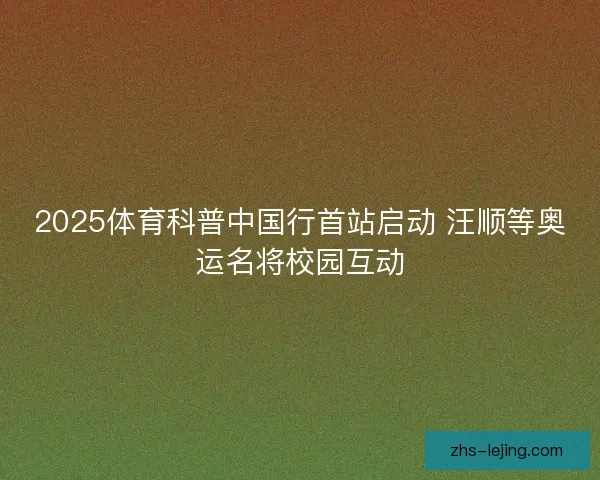 2025体育科普中国行首站启动 汪顺等奥运名将校园互动