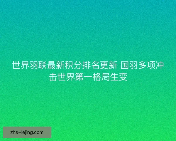 世界羽联最新积分排名更新 国羽多项冲击世界第一格局生变