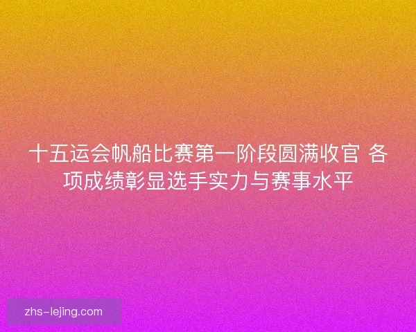 十五运会帆船比赛第一阶段圆满收官 各项成绩彰显选手实力与赛事水平